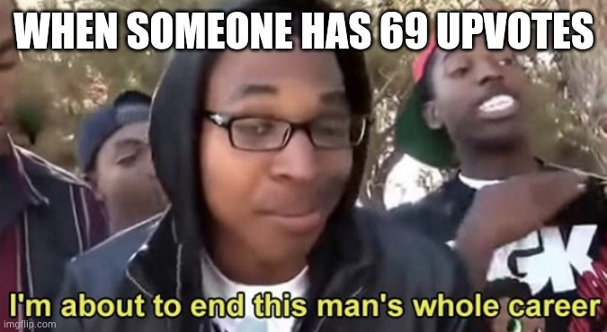 Im gonna end this mans whole career | WHEN SOMEONE HAS 69 UPVOTES | image tagged in im gonna end this mans whole career | made w/ Imgflip meme maker