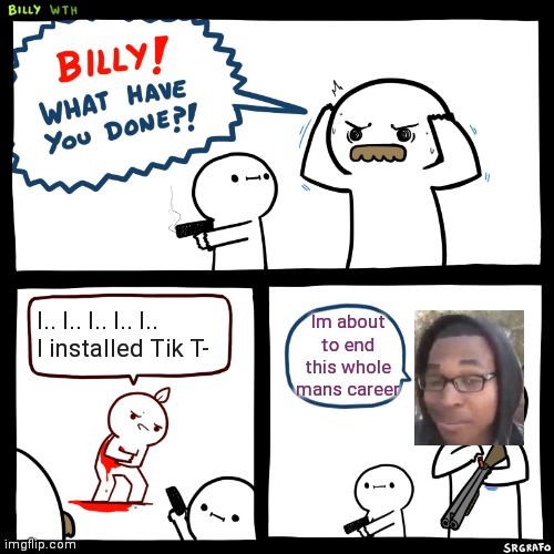 Billy, What Have You Done | Im about to end this whole mans career; I.. I.. I.. I.. I..
I installed Tik T- | image tagged in billy what have you done | made w/ Imgflip meme maker