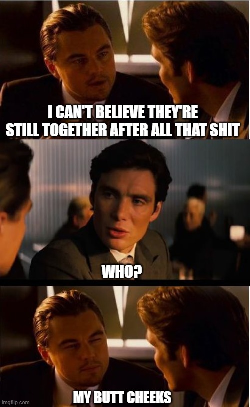 Inception | I CAN'T BELIEVE THEY'RE STILL TOGETHER AFTER ALL THAT SHIT; WHO? MY BUTT CHEEKS | image tagged in memes,inception,cheeks,shit | made w/ Imgflip meme maker