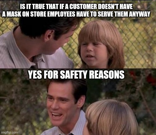 That's Just Something X Say | IS IT TRUE THAT IF A CUSTOMER DOESN'T HAVE A MASK ON STORE EMPLOYEES HAVE TO SERVE THEM ANYWAY; YES FOR SAFETY REASONS | image tagged in memes,that's just something x say | made w/ Imgflip meme maker