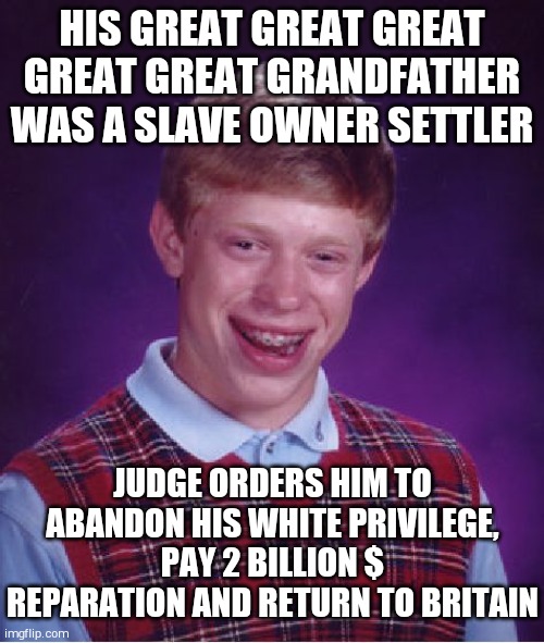 Bad Luck Brian | HIS GREAT GREAT GREAT GREAT GREAT GRANDFATHER WAS A SLAVE OWNER SETTLER; JUDGE ORDERS HIM TO ABANDON HIS WHITE PRIVILEGE, PAY 2 BILLION $ REPARATION AND RETURN TO BRITAIN | image tagged in memes,bad luck brian | made w/ Imgflip meme maker