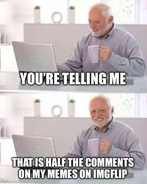 Hide the Pain Harold Meme | YOU’RE TELLING ME THAT IS HALF THE COMMENTS ON MY MEMES ON IMGFLIP | image tagged in memes,hide the pain harold | made w/ Imgflip meme maker