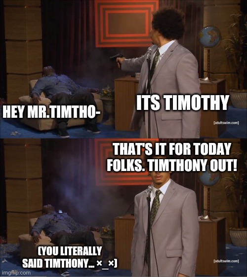 Who Killed Hannibal Meme | ITS TIMOTHY; HEY MR.TIMTHO-; THAT'S IT FOR TODAY FOLKS. TIMTHONY OUT! (YOU LITERALLY SAID TIMTHONY... ×_×) | image tagged in memes,who killed hannibal | made w/ Imgflip meme maker