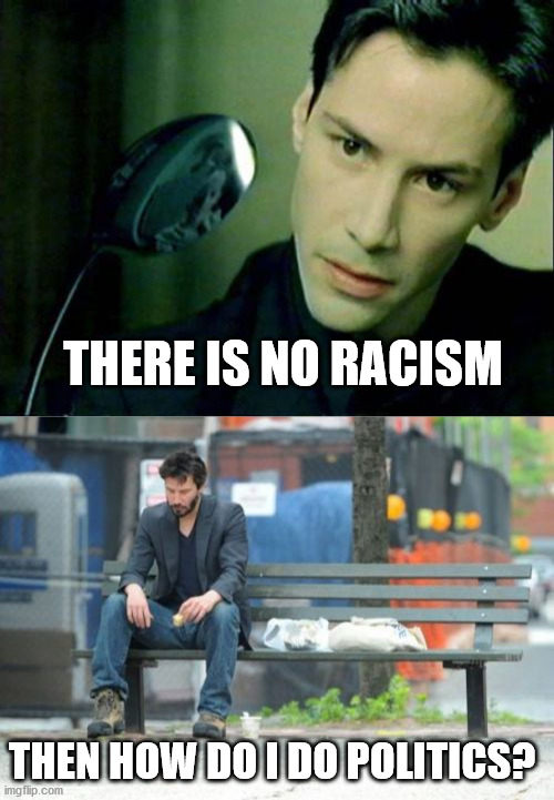 THERE IS NO RACISM THEN HOW DO I DO POLITICS? | image tagged in memes,sad keanu,neo spoon | made w/ Imgflip meme maker