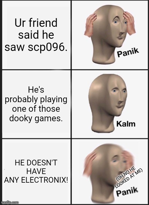 Panik Kalm Panik | Ur friend said he saw scp096. He's probably playing one of those dooky games. HE DOESN'T HAVE ANY ELECTRONIX! (OH NO HE LOOKED AT ME) | image tagged in memes,panik kalm panik | made w/ Imgflip meme maker