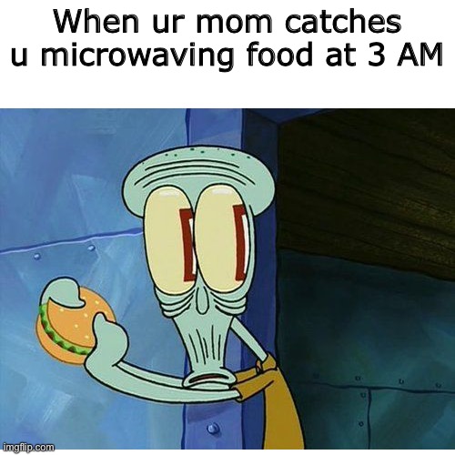 Food | When ur mom catches u microwaving food at 3 AM | image tagged in squidward,microwave,krabby patty,dont you squidward,spongebob,oh shit squidward | made w/ Imgflip meme maker