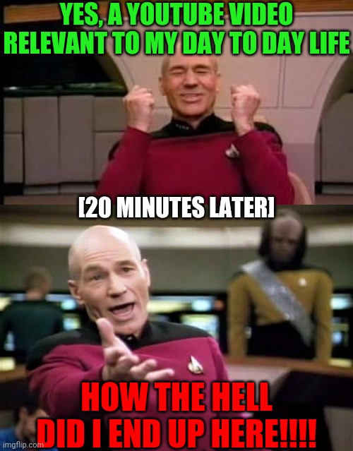 YES, A YOUTUBE VIDEO RELEVANT TO MY DAY TO DAY LIFE; [20 MINUTES LATER]; HOW THE HELL DID I END UP HERE!!!! | image tagged in memes,picard wtf,happy picard | made w/ Imgflip meme maker