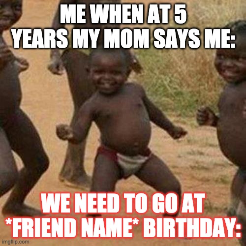 its just REALITY | ME WHEN AT 5 YEARS MY MOM SAYS ME:; WE NEED TO GO AT *FRIEND NAME* BIRTHDAY: | image tagged in memes,third world success kid | made w/ Imgflip meme maker