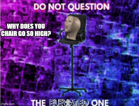 Do not question the elevated one | WHY DOES YOU CHAIR GO SO HIGH? | image tagged in do not question the elevated one | made w/ Imgflip meme maker