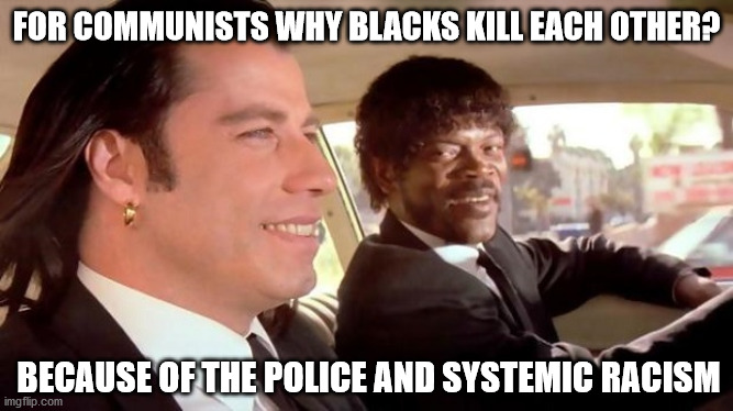 Communism's twisted speech of agitation and propaganda to achieve its goals of domination | FOR COMMUNISTS WHY BLACKS KILL EACH OTHER? BECAUSE OF THE POLICE AND SYSTEMIC RACISM | image tagged in pulp fiction - royale with cheese,meme,communism,black lives matter,politics,racism | made w/ Imgflip meme maker