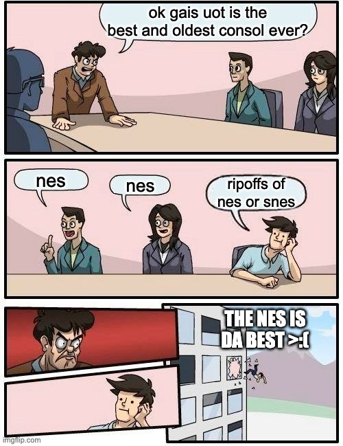 THE NES IS DA BESTTT | ok gais uot is the best and oldest consol ever? nes; nes; ripoffs of nes or snes; THE NES IS DA BEST >:( | image tagged in memes,boardroom meeting suggestion | made w/ Imgflip meme maker