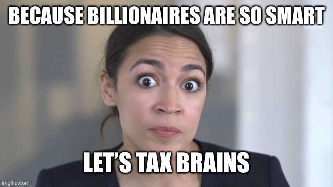 Crazy Alexandria Ocasio-Cortez | BECAUSE BILLIONAIRES ARE SO SMART LET’S TAX BRAINS | image tagged in crazy alexandria ocasio-cortez | made w/ Imgflip meme maker