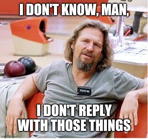 Big Lebowski | I DON'T KNOW, MAN, I DON'T REPLY WITH THOSE THINGS | image tagged in big lebowski | made w/ Imgflip meme maker