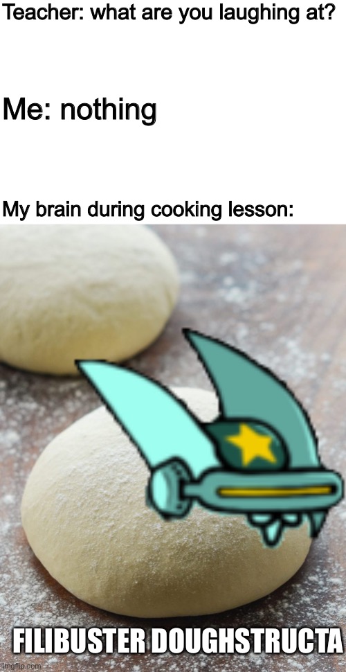 Ah yes... i love cooking class | Teacher: what are you laughing at? Me: nothing; My brain during cooking lesson:; FILIBUSTER DOUGHSTRUCTA | image tagged in memes,funny,cats,reference,teacher what are you laughing at,cursed image | made w/ Imgflip meme maker