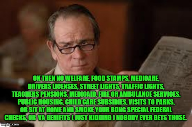 no country for old men tommy lee jones | OK THEN NO WELFARE, FOOD STAMPS, MEDICARE, DRIVERS LICENSES, STREET LIGHTS, TRAFFIC LIGHTS, TEACHERS PENSIONS, MEDICAID, FIRE OR AMBULANCE S | image tagged in no country for old men tommy lee jones | made w/ Imgflip meme maker