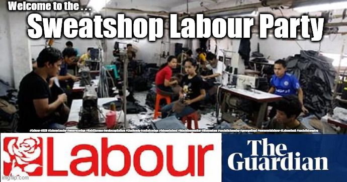 Sweatshop Labour Party | Welcome to the . . . Sweatshop Labour Party; #Labour #BLM #LabourLeader #wearecorbyn #KeirStarmer #wokecapitalism #LisaNandy #cultofcorbyn #labourisdead #blacklivesmatter #Momentum #socialistsunday #georgefloyd #nevervotelabour #Labourleak #socialistanyday | image tagged in leicester sweatshop labour,labourisdead,blm blacklivesmatter,cultofcorbyn,sir pete soulsby,keir starmer jon ashworth | made w/ Imgflip meme maker