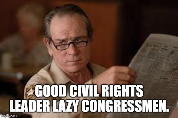 no country for old men tommy lee jones | GOOD CIVIL RIGHTS LEADER LAZY CONGRESSMEN. | image tagged in no country for old men tommy lee jones | made w/ Imgflip meme maker