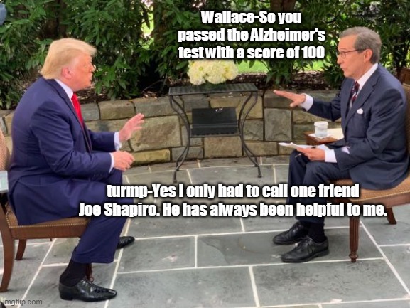 trump test | Wallace-So you passed the Alzheimer's test with a score of 100; turmp-Yes I only had to call one friend Joe Shapiro. He has always been helpful to me. | image tagged in donald trump | made w/ Imgflip meme maker