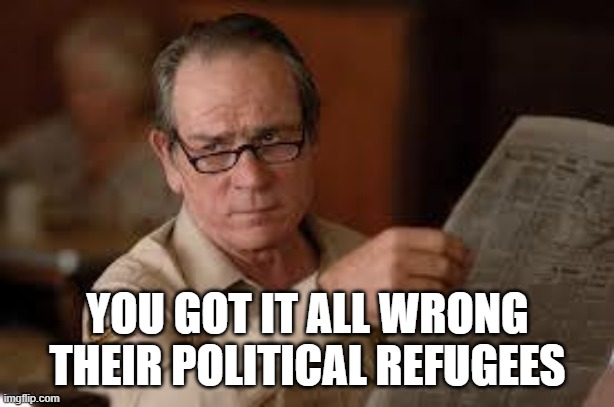 no country for old men tommy lee jones | YOU GOT IT ALL WRONG  THEIR POLITICAL REFUGEES | image tagged in no country for old men tommy lee jones | made w/ Imgflip meme maker