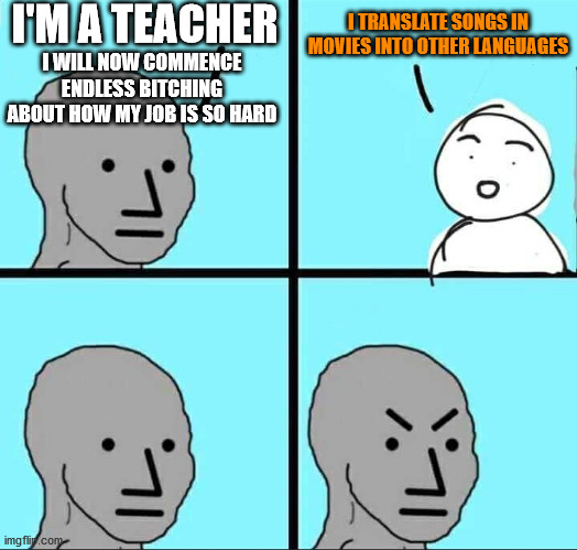 I imagine this would be quite a difficult job | I'M A TEACHER; I TRANSLATE SONGS IN MOVIES INTO OTHER LANGUAGES; I WILL NOW COMMENCE ENDLESS BITCHING ABOUT HOW MY JOB IS SO HARD | image tagged in npc meme,teacher,job,song,movies,language | made w/ Imgflip meme maker
