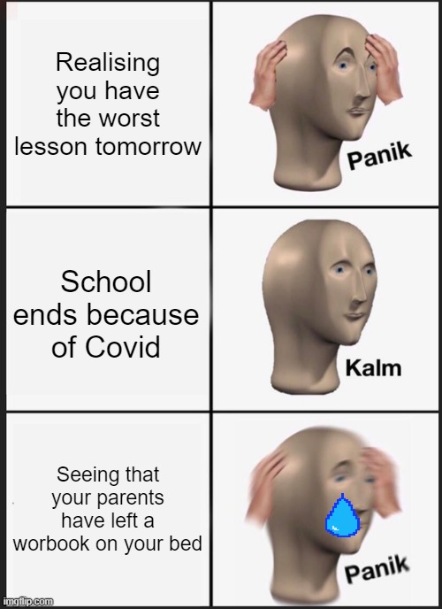 Covid panik kalm panik | Realising you have the worst lesson tomorrow; School ends because of Covid; Seeing that your parents have left a worbook on your bed | image tagged in memes,panik kalm panik | made w/ Imgflip meme maker