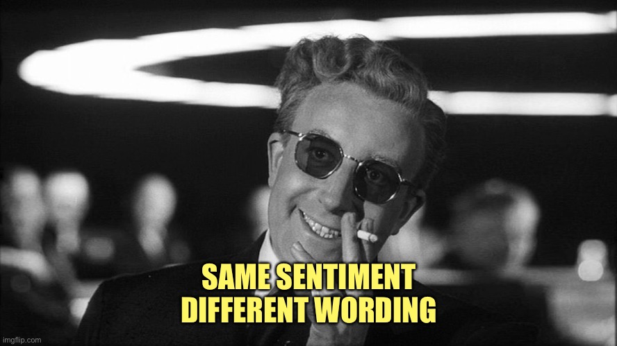 Doctor Strangelove says... | SAME SENTIMENT
DIFFERENT WORDING | image tagged in doctor strangelove says | made w/ Imgflip meme maker