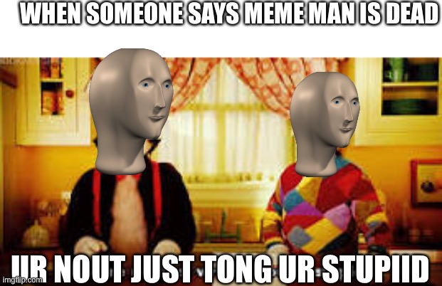 Meme man | WHEN SOMEONE SAYS MEME MAN IS DEAD; UR NOUT JUST TONG UR STUPIID | image tagged in your not just wrong your stupid | made w/ Imgflip meme maker