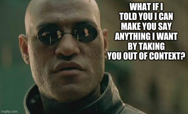 Matrix Morpheus Meme | WHAT IF I TOLD YOU I CAN MAKE YOU SAY ANYTHING I WANT BY TAKING YOU OUT OF CONTEXT? | image tagged in memes,matrix morpheus | made w/ Imgflip meme maker