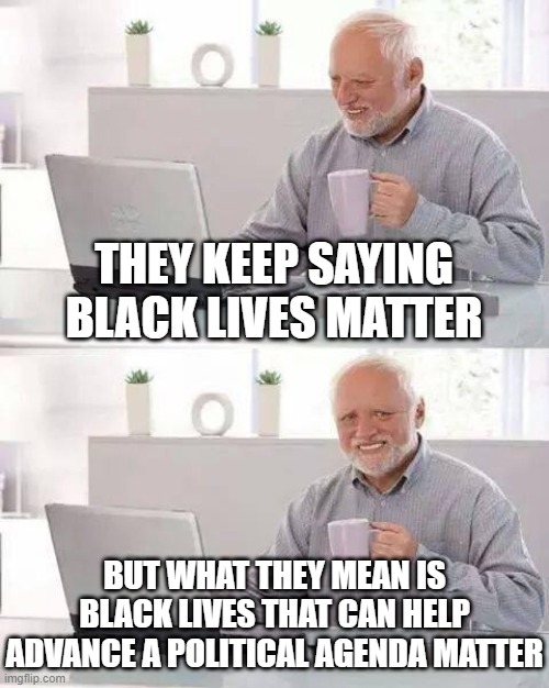 They don't actually mean black lives matter | THEY KEEP SAYING BLACK LIVES MATTER; BUT WHAT THEY MEAN IS BLACK LIVES THAT CAN HELP ADVANCE A POLITICAL AGENDA MATTER | image tagged in memes,hide the pain harold,trump 2020,true,politics | made w/ Imgflip meme maker