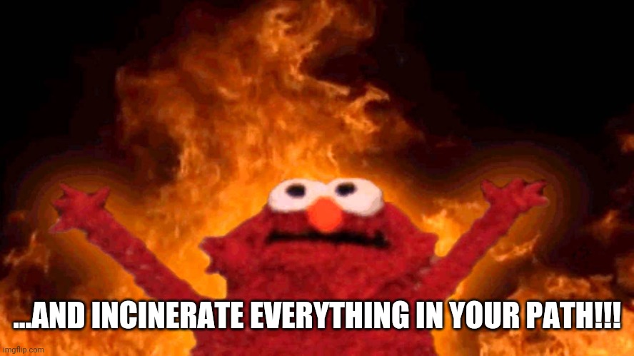 elmo fire | ...AND INCINERATE EVERYTHING IN YOUR PATH!!! | image tagged in elmo fire | made w/ Imgflip meme maker