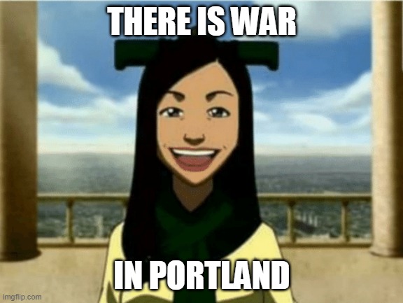 There is war in Portland. | THERE IS WAR; IN PORTLAND | image tagged in avatar the last airbender,portland,protest | made w/ Imgflip meme maker