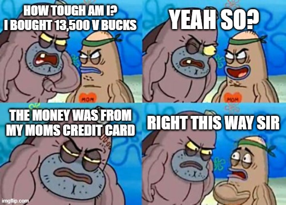 How Tough Are You | YEAH SO? HOW TOUGH AM I? I BOUGHT 13,500 V BUCKS; THE MONEY WAS FROM MY MOMS CREDIT CARD; RIGHT THIS WAY SIR | image tagged in memes,how tough are you | made w/ Imgflip meme maker