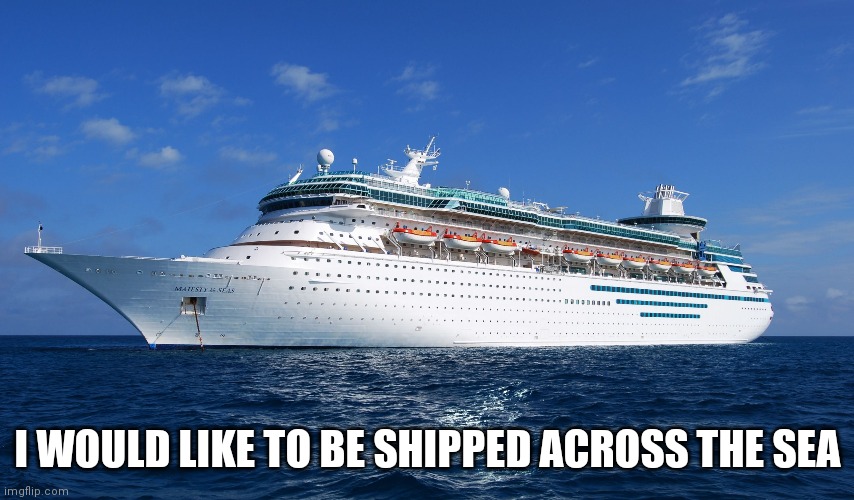 Cruise Ship | I WOULD LIKE TO BE SHIPPED ACROSS THE SEA | image tagged in cruise ship | made w/ Imgflip meme maker