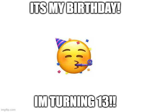 yay! | ITS MY BIRTHDAY! IM TURNING 13!! | image tagged in blank white template | made w/ Imgflip meme maker