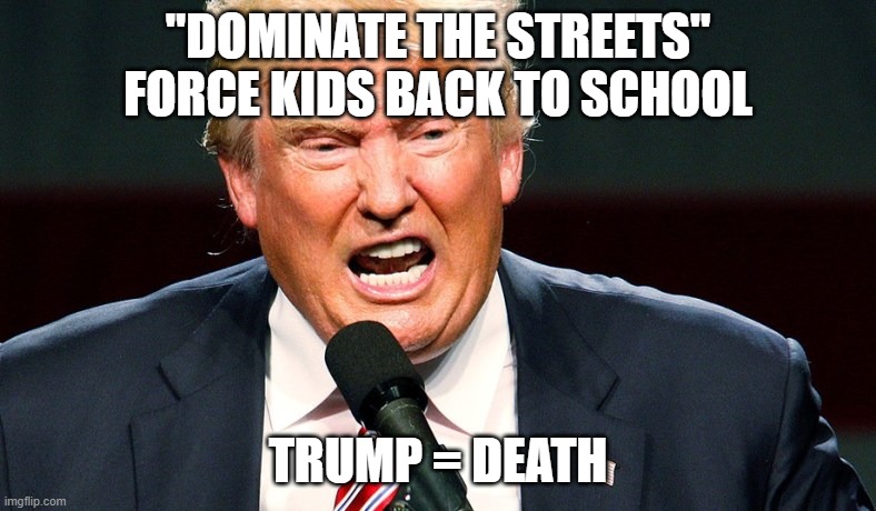 Evil, Selfish, Psychopath | "DOMINATE THE STREETS" FORCE KIDS BACK TO SCHOOL; TRUMP = DEATH | image tagged in trump is evil,satanic,impeached,liar,traitor,trump equals death | made w/ Imgflip meme maker