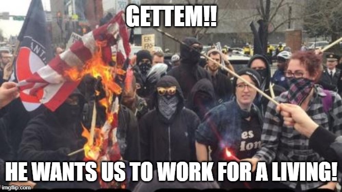 Antifa Democrat Leftist Terrorist | GETTEM!! HE WANTS US TO WORK FOR A LIVING! | image tagged in antifa democrat leftist terrorist | made w/ Imgflip meme maker