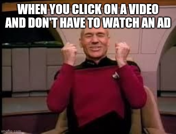 Picard yessssss | WHEN YOU CLICK ON A VIDEO AND DON'T HAVE TO WATCH AN AD | image tagged in picard yessssss | made w/ Imgflip meme maker