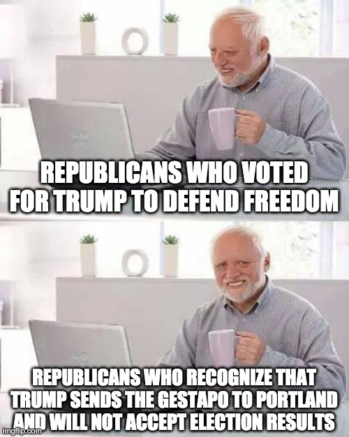 Surprise... | REPUBLICANS WHO VOTED FOR TRUMP TO DEFEND FREEDOM; REPUBLICANS WHO RECOGNIZE THAT TRUMP SENDS THE GESTAPO TO PORTLAND AND WILL NOT ACCEPT ELECTION RESULTS | image tagged in memes,hide the pain harold | made w/ Imgflip meme maker