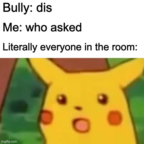 Surprised Pikachu | Bully: dis; Me: who asked; Literally everyone in the room: | image tagged in memes,surprised pikachu | made w/ Imgflip meme maker