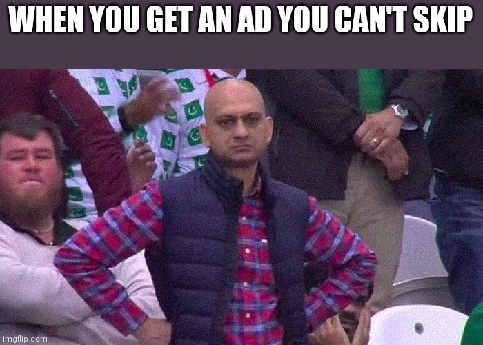 Angry Pakistani Fan | WHEN YOU GET AN AD YOU CAN'T SKIP | image tagged in angry pakistani fan | made w/ Imgflip meme maker