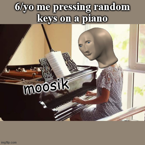 Moosik | 6/yo me pressing random
keys on a piano; moosik | image tagged in meme man | made w/ Imgflip meme maker