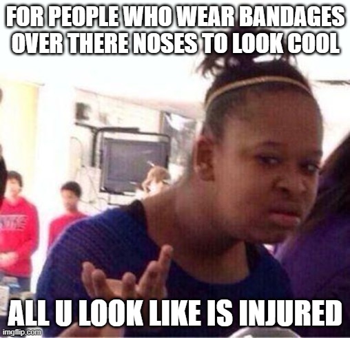 Wut? | FOR PEOPLE WHO WEAR BANDAGES OVER THERE NOSES TO LOOK COOL; ALL U LOOK LIKE IS INJURED | image tagged in wut | made w/ Imgflip meme maker