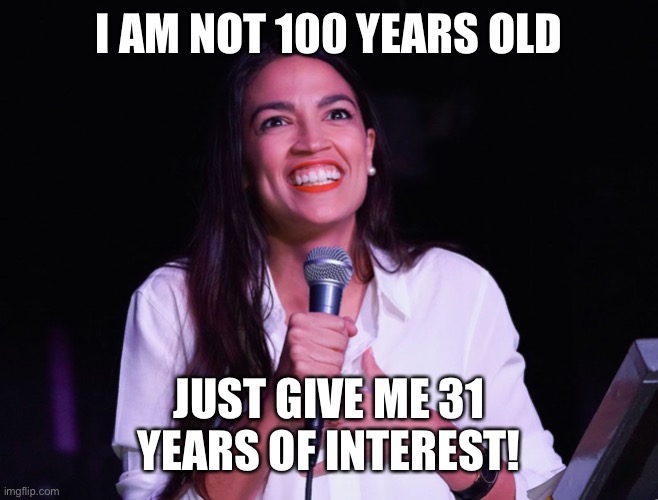 AOC Crazy | I AM NOT 100 YEARS OLD JUST GIVE ME 31 YEARS OF INTEREST! | image tagged in aoc crazy | made w/ Imgflip meme maker