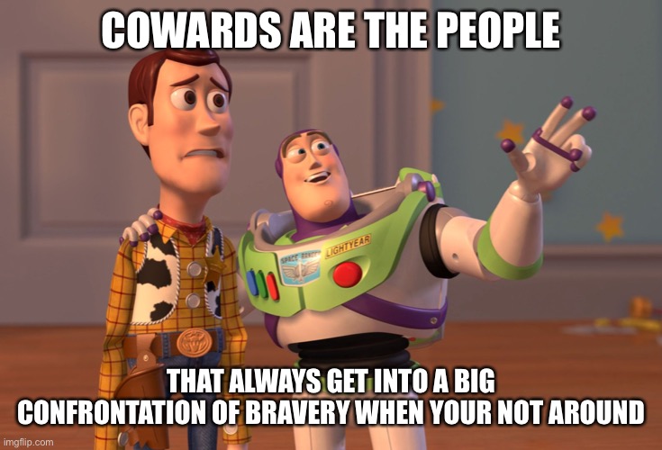 X, X Everywhere Meme | COWARDS ARE THE PEOPLE; THAT ALWAYS GET INTO A BIG CONFRONTATION OF BRAVERY WHEN YOUR NOT AROUND | image tagged in memes,x x everywhere | made w/ Imgflip meme maker