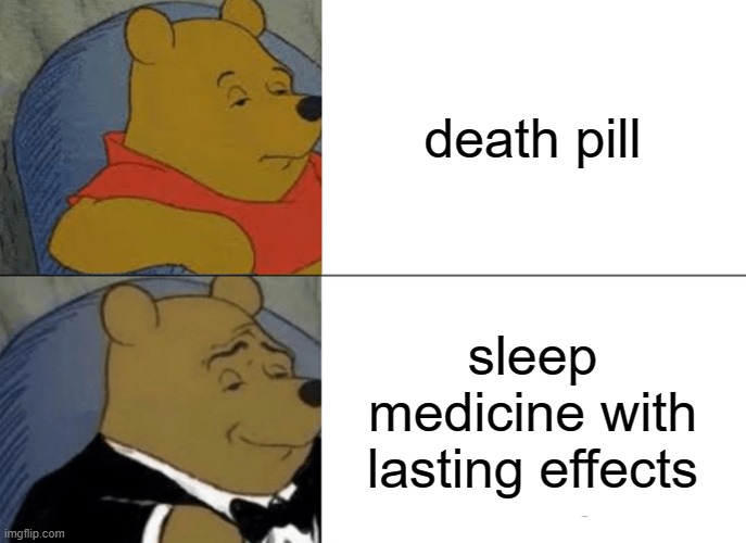 Tuxedo Winnie The Pooh Meme | death pill; sleep medicine with lasting effects | image tagged in memes,tuxedo winnie the pooh,death pill,sleep,lasting effects,medicine | made w/ Imgflip meme maker
