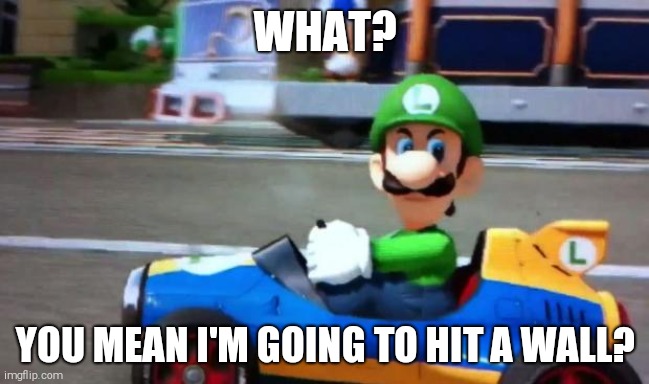 luigi death stare | WHAT? YOU MEAN I'M GOING TO HIT A WALL? | image tagged in luigi death stare | made w/ Imgflip meme maker
