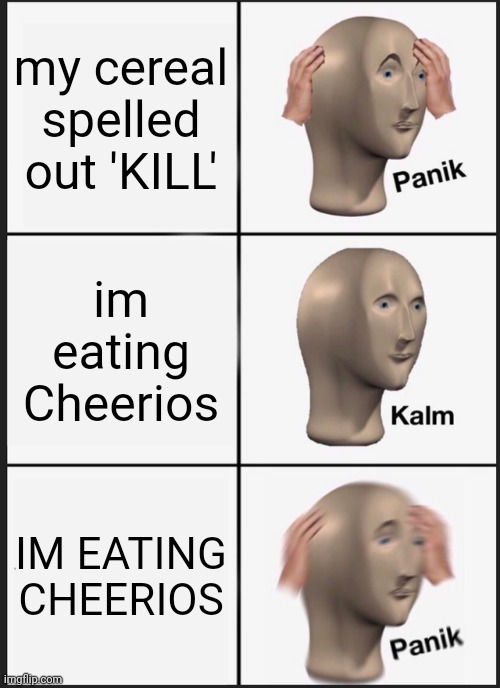they're just 'O's | my cereal spelled out 'KILL'; im eating Cheerios; IM EATING CHEERIOS | image tagged in memes,panik kalm panik | made w/ Imgflip meme maker