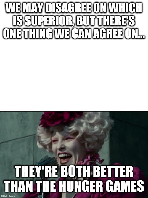  WE MAY DISAGREE ON WHICH IS SUPERIOR, BUT THERE'S ONE THING WE CAN AGREE ON... THEY'RE BOTH BETTER THAN THE HUNGER GAMES | image tagged in happy hunger games,blank white template | made w/ Imgflip meme maker