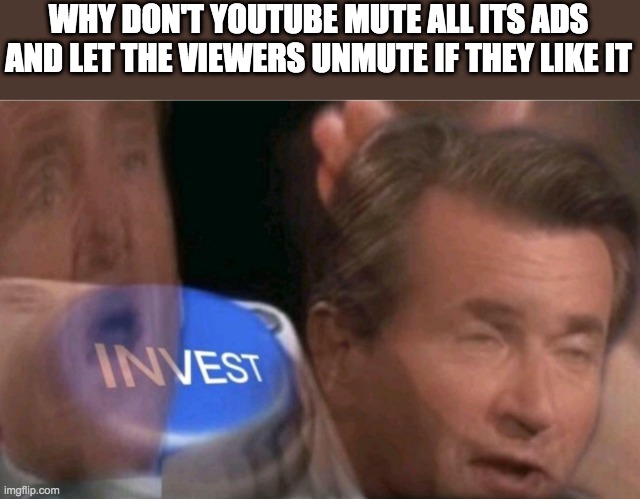 Invest | WHY DON'T YOUTUBE MUTE ALL ITS ADS AND LET THE VIEWERS UNMUTE IF THEY LIKE IT | image tagged in invest,youtube | made w/ Imgflip meme maker