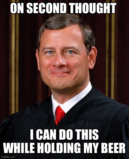 Justice John Roberts | ON SECOND THOUGHT I CAN DO THIS WHILE HOLDING MY BEER | image tagged in justice john roberts | made w/ Imgflip meme maker